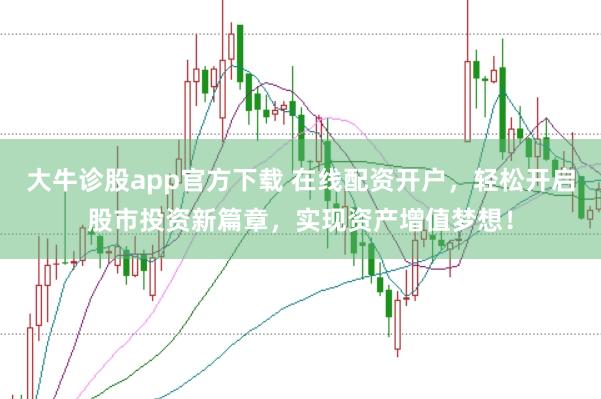 大牛诊股app官方下载 在线配资开户,轻松开启股市投资新篇章,实现资产增值梦想!