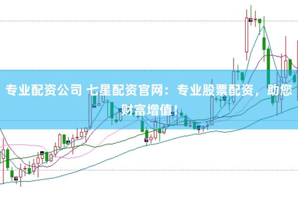专业配资公司 七星配资官网:专业股票配资,助您财富增值!
