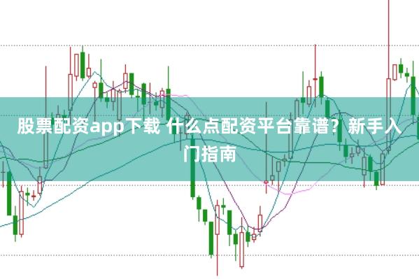 股票配资app下载 什么点配资平台靠谱？新手入门指南