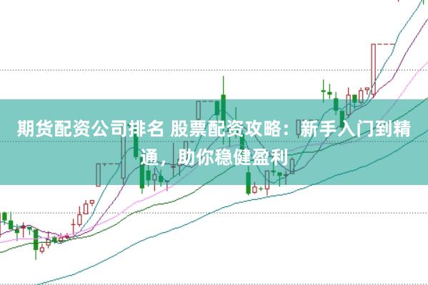 期货配资公司排名 股票配资攻略:新手入门到精通,助你稳健盈利