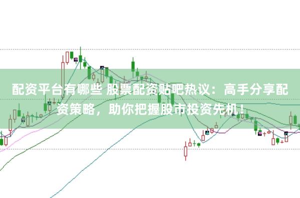 配资平台有哪些 股票配资贴吧热议：高手分享配资策略，助你把握股市投资先机！