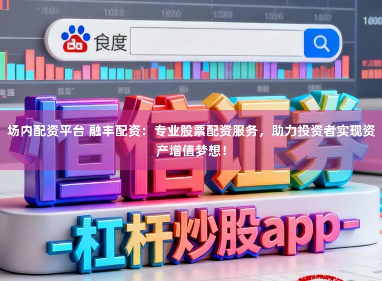 场内配资平台 融丰配资：专业股票配资服务，助力投资者实现资产增值梦想！