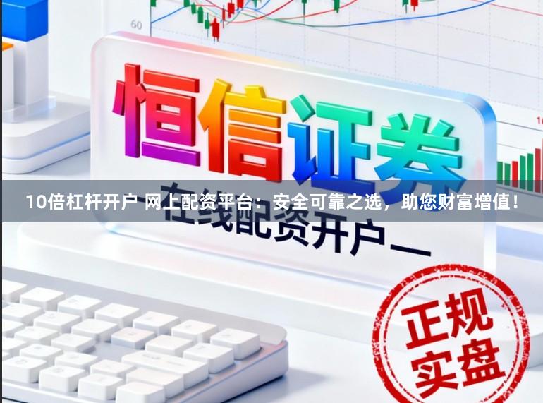 10倍杠杆开户 网上配资平台：安全可靠之选，助您财富增值！