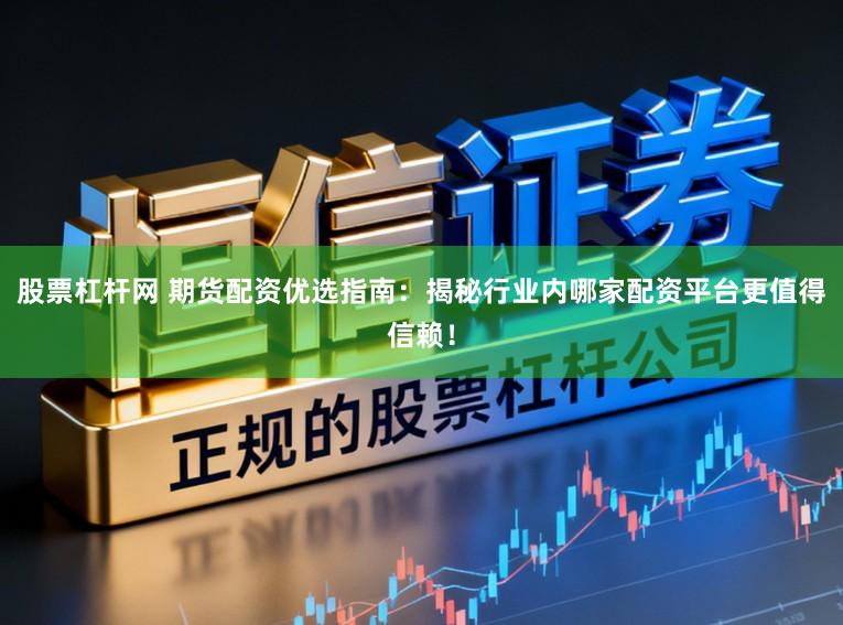 股票杠杆网 期货配资优选指南：揭秘行业内哪家配资平台更值得信赖！