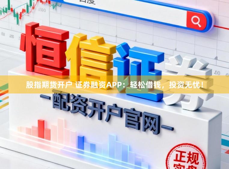 股指期货开户 证券融资APP：轻松借钱，投资无忧！