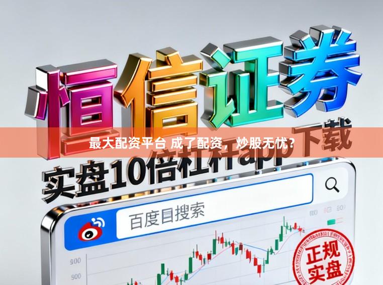 最大配资平台 成了配资，炒股无忧？