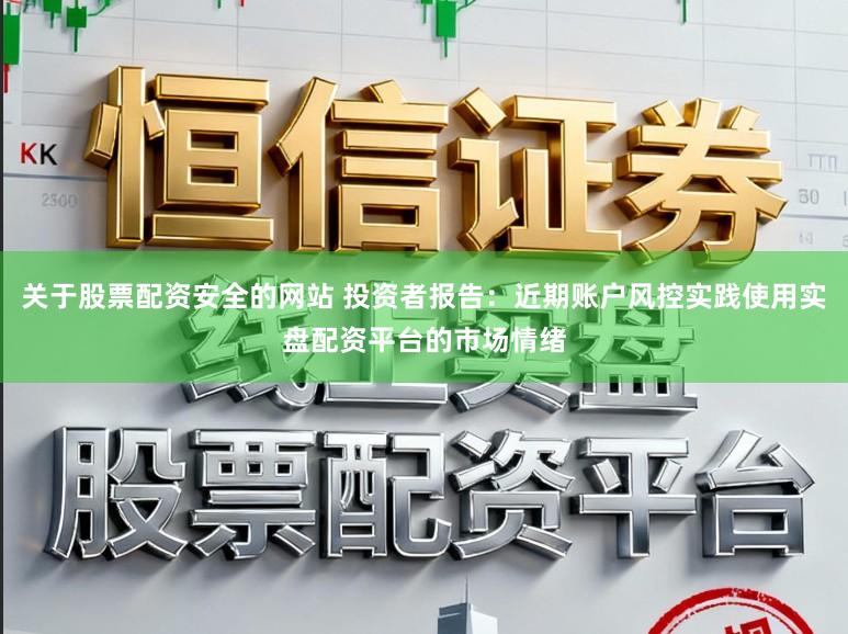 关于股票配资安全的网站 投资者报告：近期账户风控实践使用实盘配资平台的市场情绪