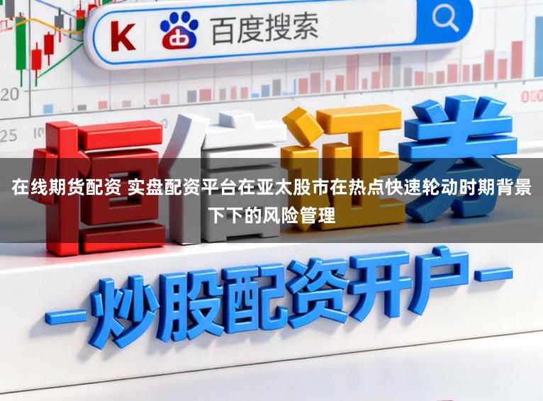 在线期货配资 实盘配资平台在亚太股市在热点快速轮动时期背景下下的风险管理