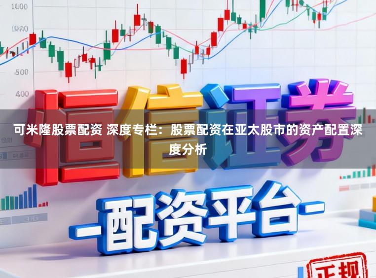 可米隆股票配资 深度专栏：股票配资在亚太股市的资产配置深度分析