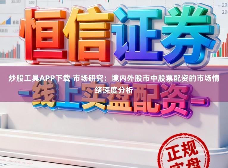炒股工具APP下载 市场研究：境内外股市中股票配资的市场情绪深度分析
