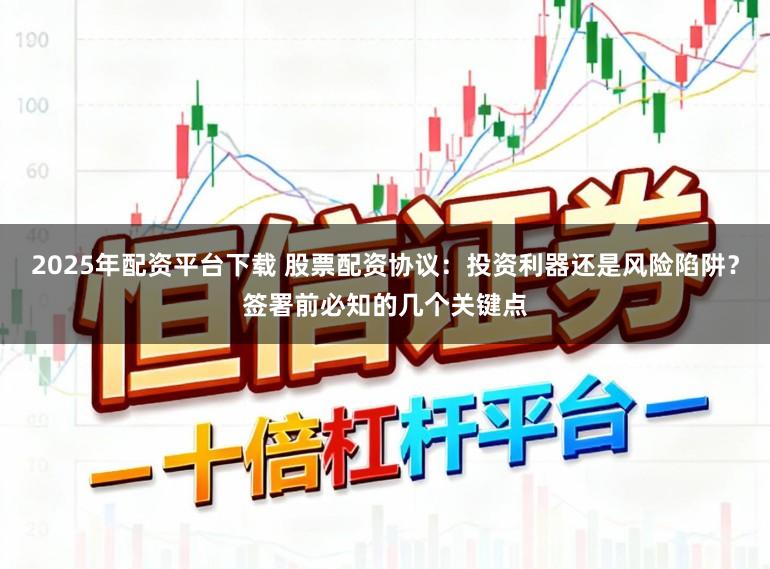 2025年配资平台下载 股票配资协议：投资利器还是风险陷阱？签署前必知的几个关键点