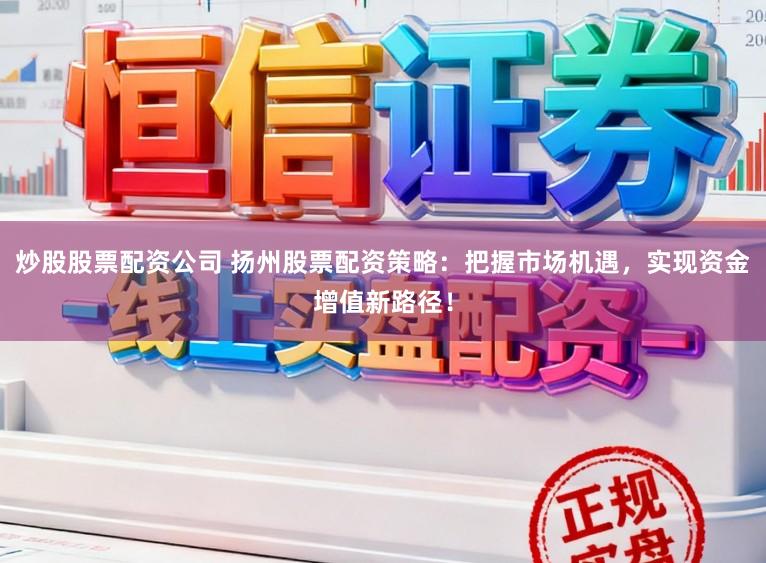 炒股股票配资公司 扬州股票配资策略：把握市场机遇，实现资金增值新路径！