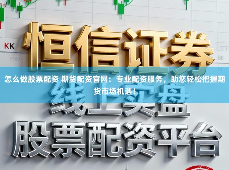 怎么做股票配资 期货配资官网：专业配资服务，助您轻松把握期货市场机遇！