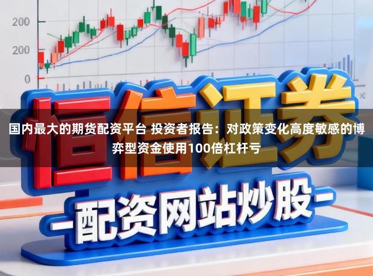 国内最大的期货配资平台 投资者报告：对政策变化高度敏感的博弈型资金使用100倍杠杆亏