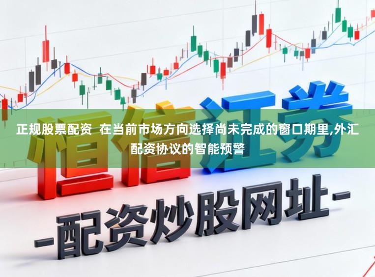 正规股票配资  在当前市场方向选择尚未完成的窗口期里，外汇配资协议的智能预警