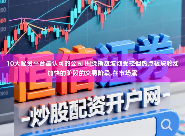 10大配资平台最认可的公司 围绕指数波动受控但热点板块轮动加快的阶段的交易阶段，在市场震