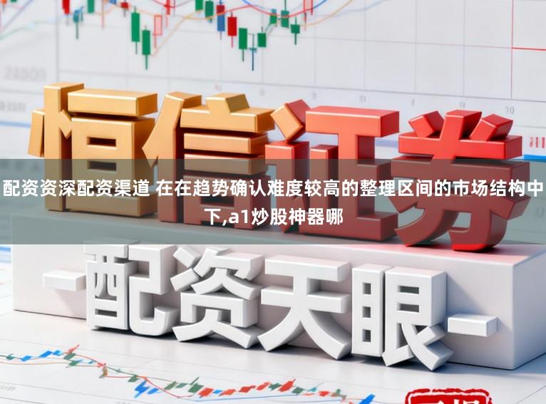 配资资深配资渠道 在在趋势确认难度较高的整理区间的市场结构中下，a1炒股神器哪
