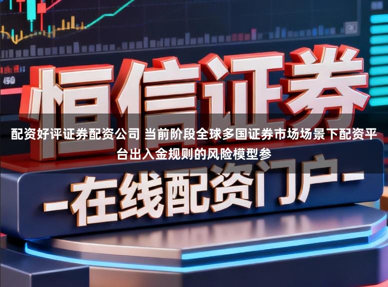 配资好评证券配资公司 当前阶段全球多国证券市场场景下配资平台出入金规则的风险模型参