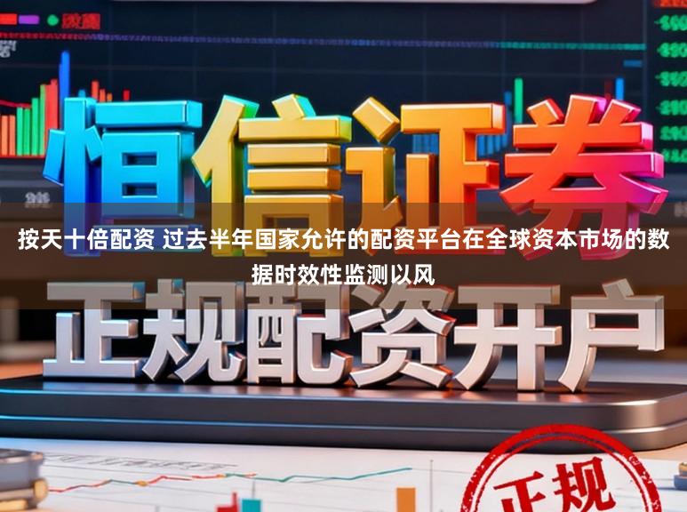 按天十倍配资 过去半年国家允许的配资平台在全球资本市场的数据时效性监测以风