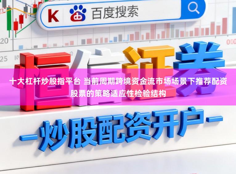 十大杠杆炒股指平台 当前周期跨境资金流市场场景下推荐配资股票的策略适应性检验结构