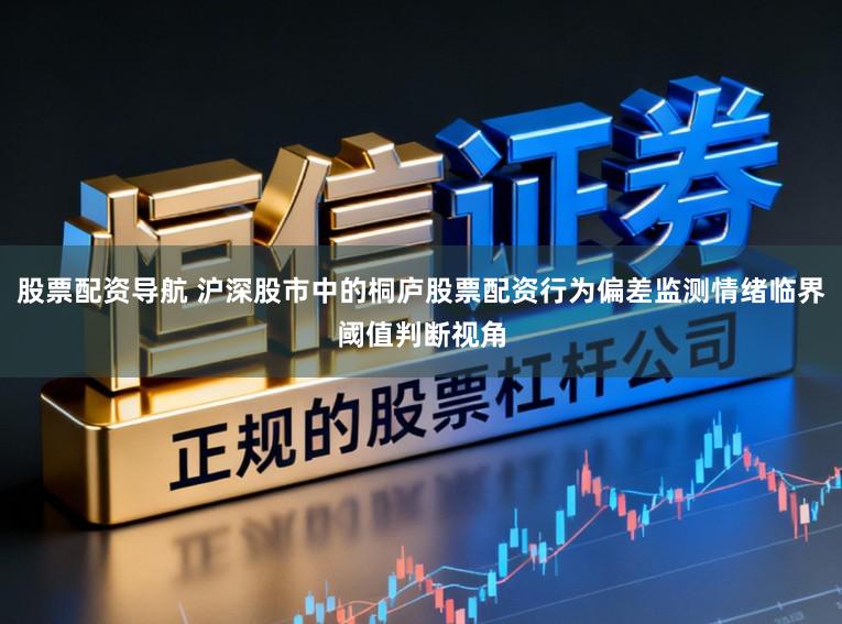 股票配资导航 沪深股市中的桐庐股票配资行为偏差监测情绪临界阈值判断视角