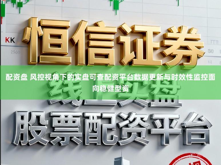 配资盘 风控视角下的实盘可查配资平台数据更新与时效性监控面向稳健型资