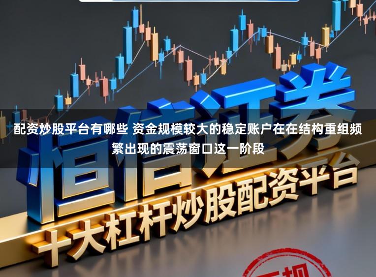 配资炒股平台有哪些 资金规模较大的稳定账户在在结构重组频繁出现的震荡窗口这一阶段