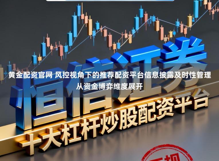 黄金配资官网 风控视角下的推荐配资平台信息披露及时性管理从资金博弈维度展开