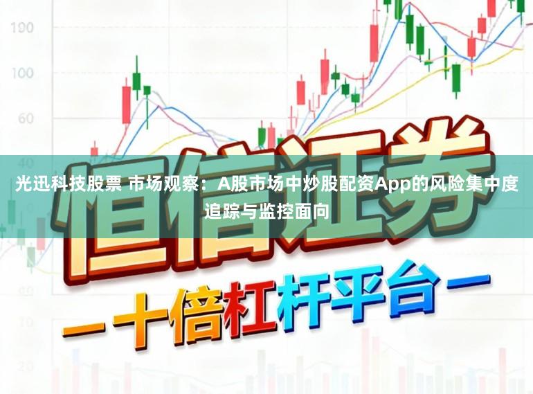 光迅科技股票 市场观察：A股市场中炒股配资App的风险集中度追踪与监控面向