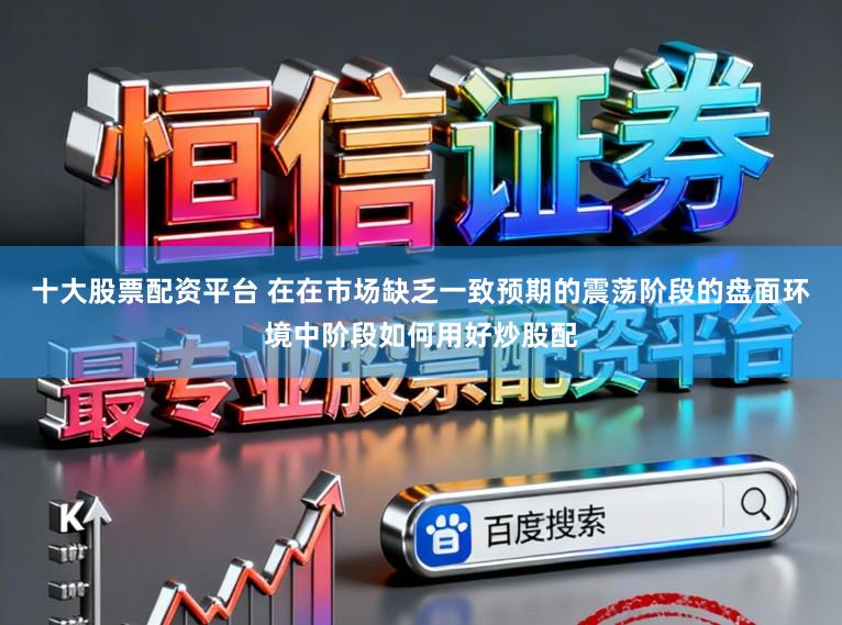 十大股票配资平台 在在市场缺乏一致预期的震荡阶段的盘面环境中阶段如何用好炒股配