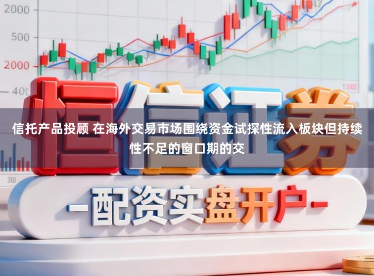 信托产品投顾 在海外交易市场围绕资金试探性流入板块但持续性不足的窗口期的交
