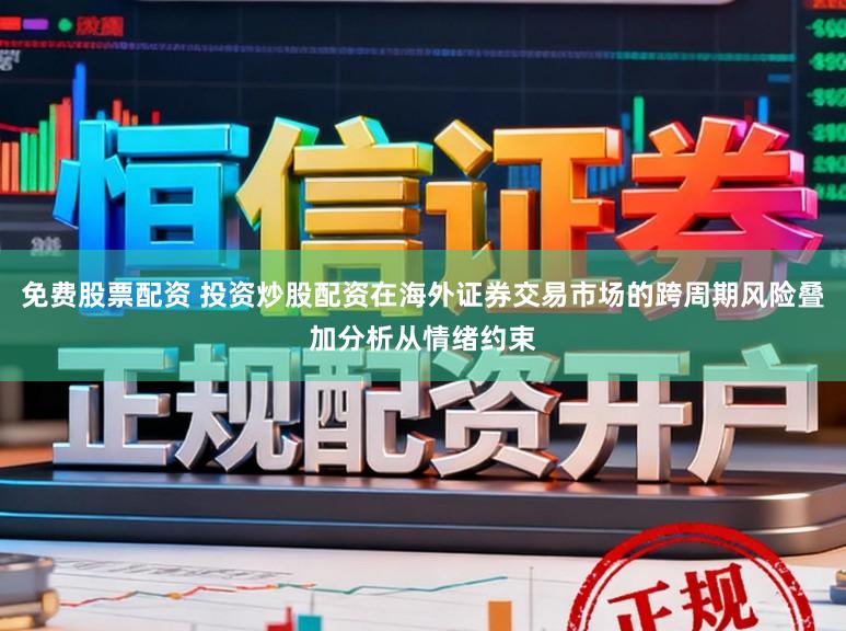 免费股票配资 投资炒股配资在海外证券交易市场的跨周期风险叠加分析从情绪约束