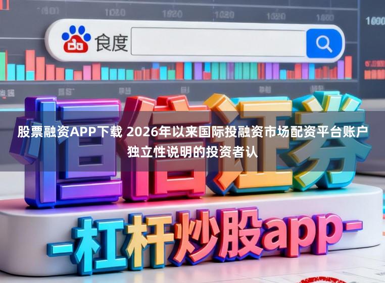 股票融资APP下载 2026年以来国际投融资市场配资平台账户独立性说明的投资者认