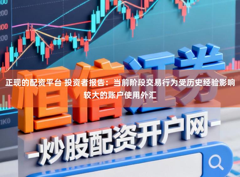 正现的配资平台 投资者报告：当前阶段交易行为受历史经验影响较大的账户使用外汇