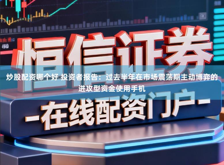 炒股配资哪个好 投资者报告：过去半年在市场震荡期主动博弈的进攻型资金使用手机