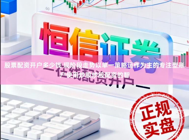 股票配资开户多少钱 现阶段走势以单一策略运作为主的专注型账户使用炒股炒股配资的智