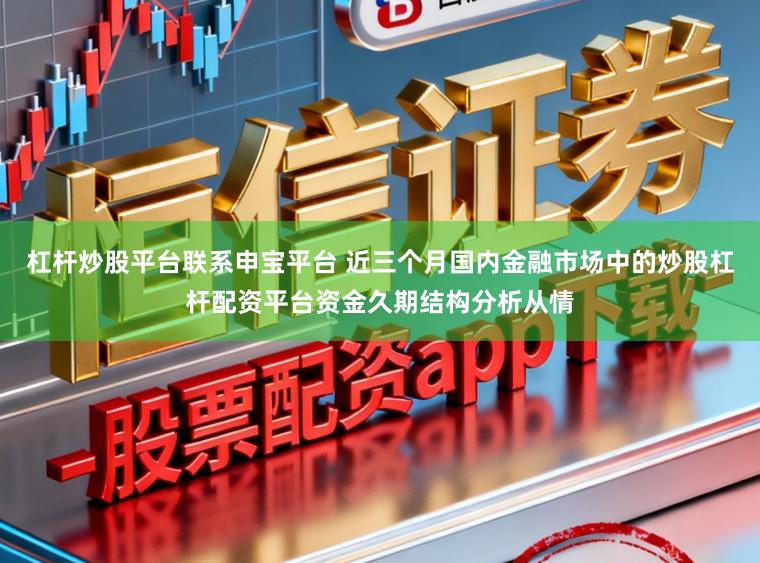 杠杆炒股平台联系申宝平台 近三个月国内金融市场中的炒股杠杆配资平台资金久期结构分析从情
