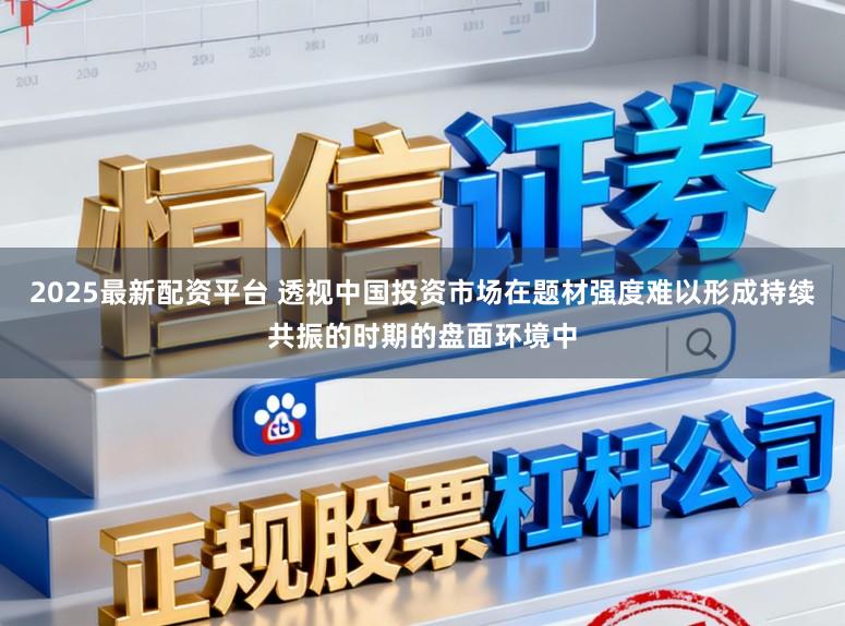 2025最新配资平台 透视中国投资市场在题材强度难以形成持续共振的时期的盘面环境中