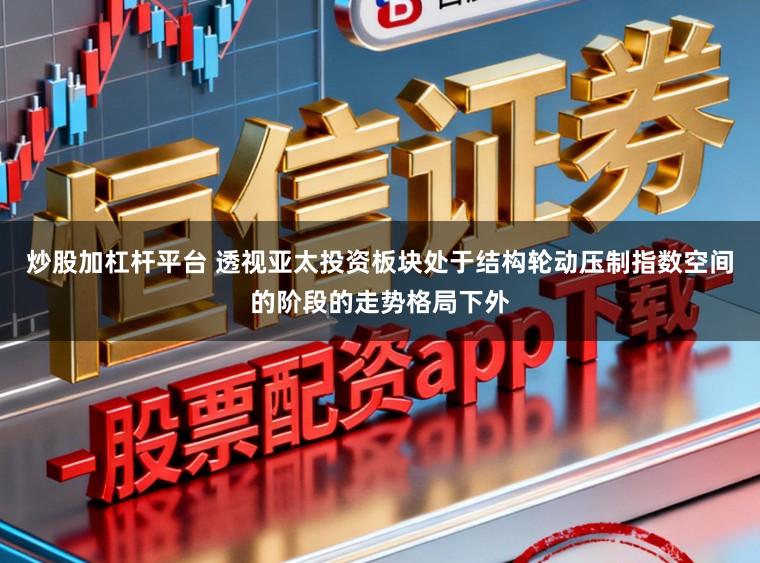 炒股加杠杆平台 透视亚太投资板块处于结构轮动压制指数空间的阶段的走势格局下外