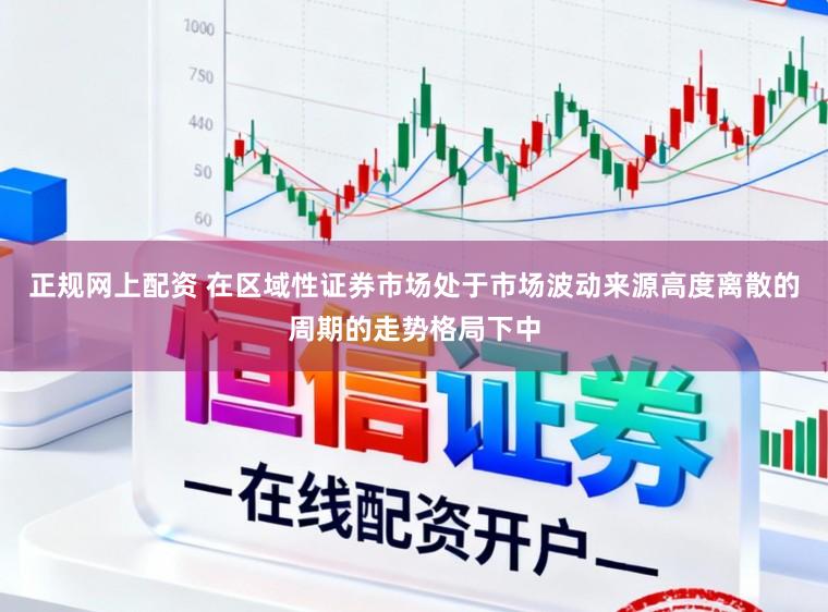 正规网上配资 在区域性证券市场处于市场波动来源高度离散的周期的走势格局下中