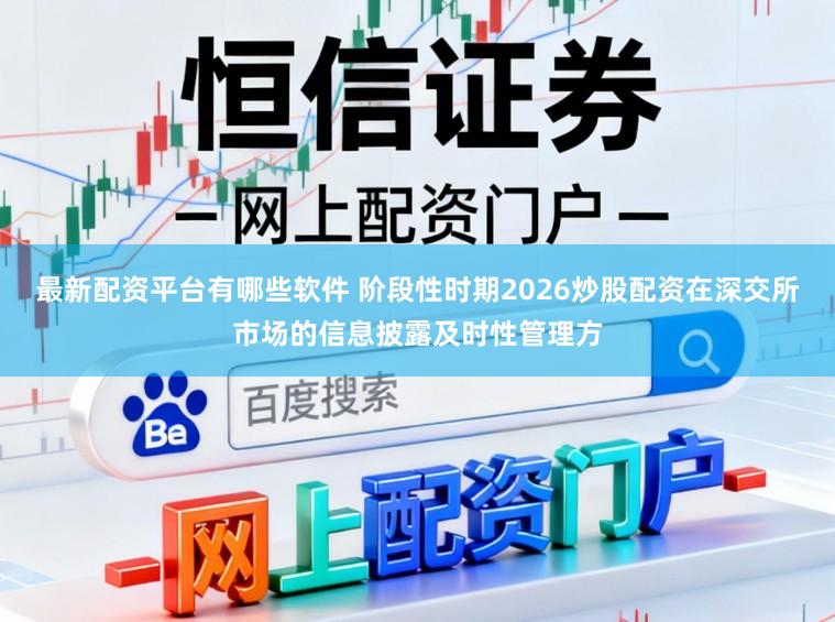 最新配资平台有哪些软件 阶段性时期2026炒股配资在深交所市场的信息披露及时性管理方