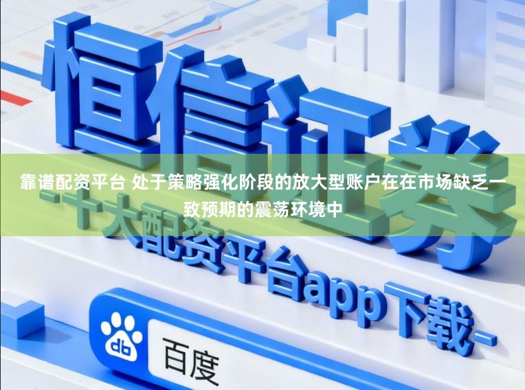 靠谱配资平台 处于策略强化阶段的放大型账户在在市场缺乏一致预期的震荡环境中