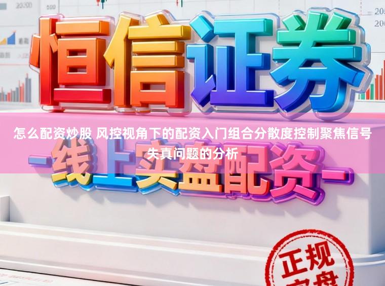 怎么配资炒股 风控视角下的配资入门组合分散度控制聚焦信号失真问题的分析