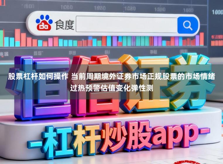 股票杠杆如何操作 当前周期境外证券市场正规股票的市场情绪过热预警估值变化弹性测