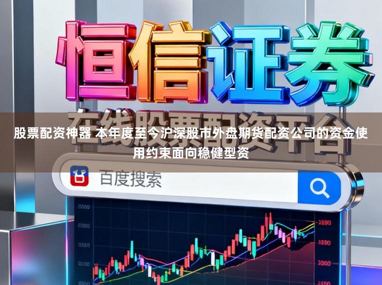 股票配资神器 本年度至今沪深股市外盘期货配资公司的资金使用约束面向稳健型资