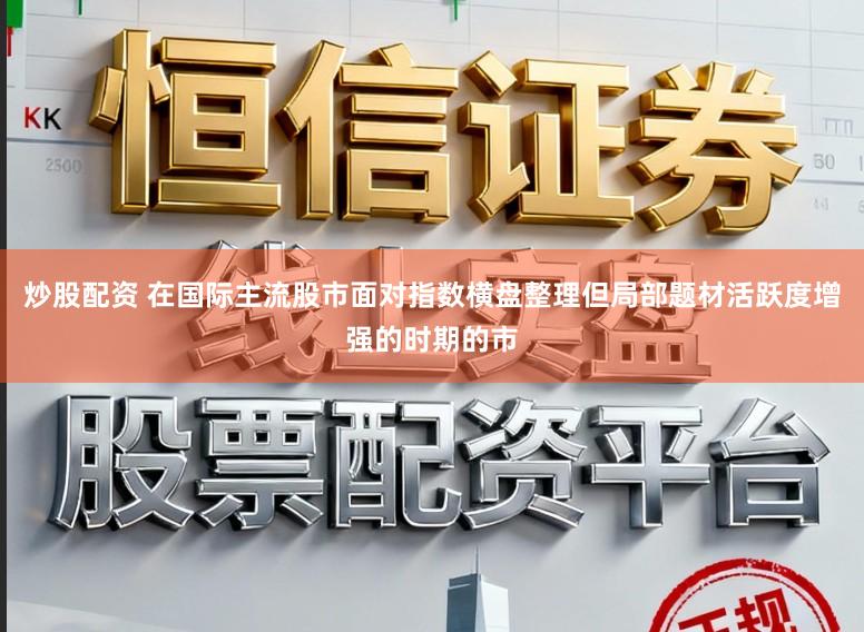 炒股配资 在国际主流股市面对指数横盘整理但局部题材活跃度增强的时期的市