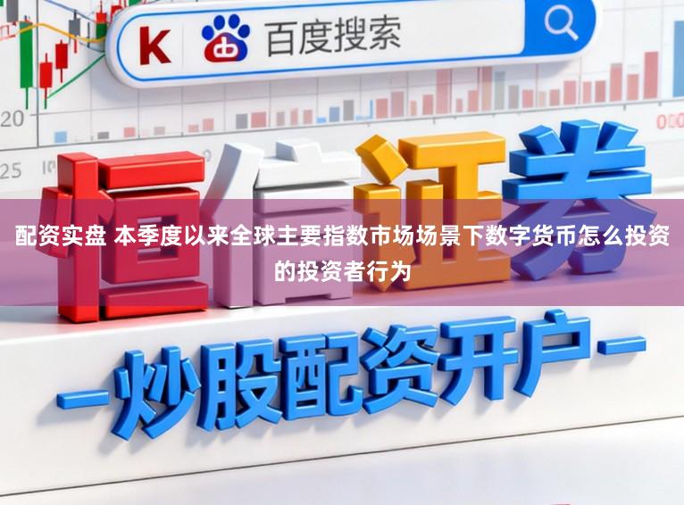 配资实盘 本季度以来全球主要指数市场场景下数字货币怎么投资的投资者行为