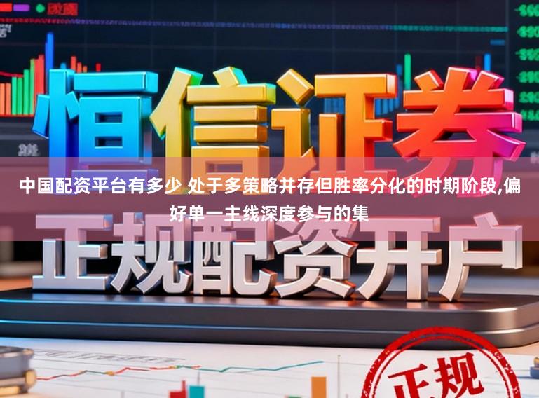 中国配资平台有多少 处于多策略并存但胜率分化的时期阶段，偏好单一主线深度参与的集