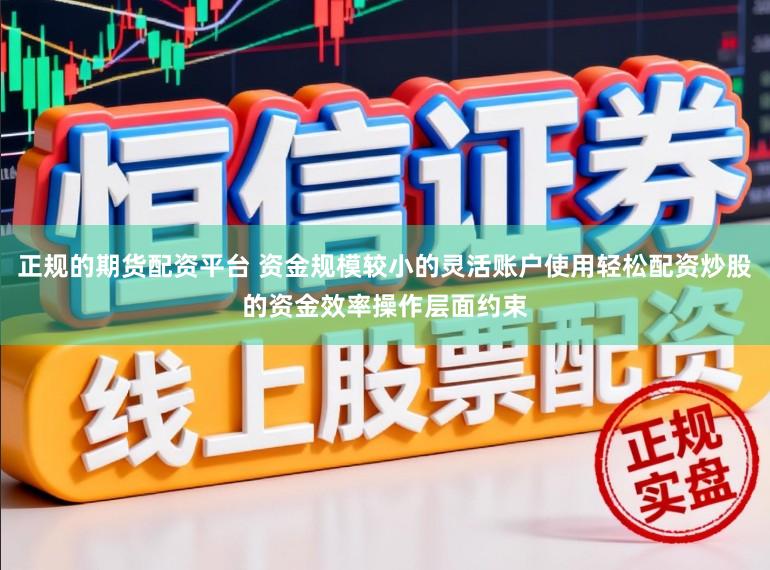 正规的期货配资平台 资金规模较小的灵活账户使用轻松配资炒股的资金效率操作层面约束