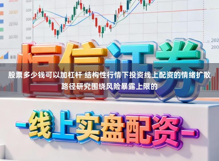 股票多少钱可以加杠杆 结构性行情下投资线上配资的情绪扩散路径研究围绕风险暴露上限的